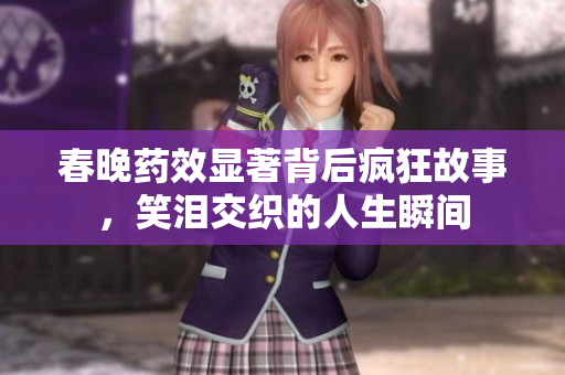 春晚药效显著背后疯狂故事，笑泪交织的人生瞬间