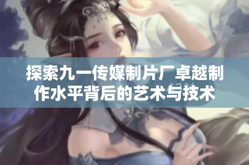探索九一传媒制片厂卓越制作水平背后的艺术与技术