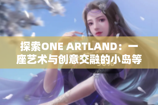 探索ONE ARTLAND：一座艺术与创意交融的小岛等待你的光临