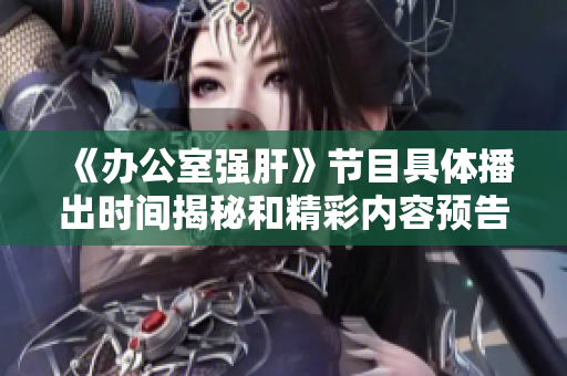 《办公室强肝》节目具体播出时间揭秘和精彩内容预告