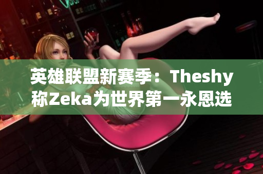 英雄联盟新赛季：Theshy称Zeka为世界第一永恩选手