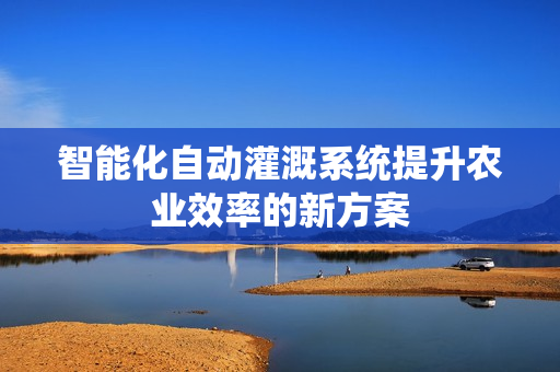 智能化自动灌溉系统提升农业效率的新方案