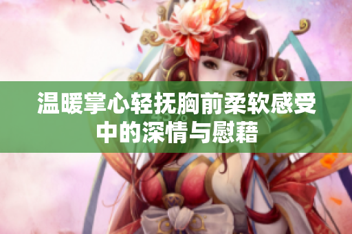 温暖掌心轻抚胸前柔软感受中的深情与慰藉