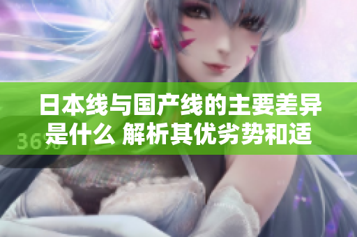 日本线与国产线的主要差异是什么 解析其优劣势和适用范围