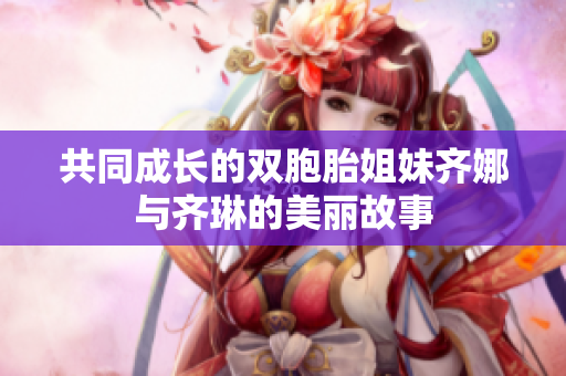 共同成长的双胞胎姐妹齐娜与齐琳的美丽故事