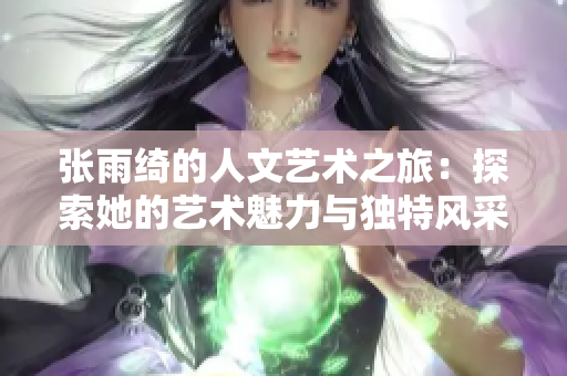 张雨绮的人文艺术之旅：探索她的艺术魅力与独特风采