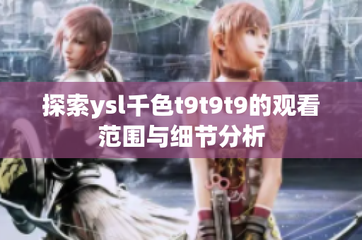 探索ysl千色t9t9t9的观看范围与细节分析