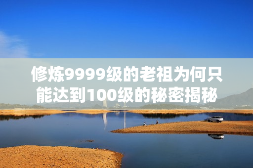 修炼9999级的老祖为何只能达到100级的秘密揭秘