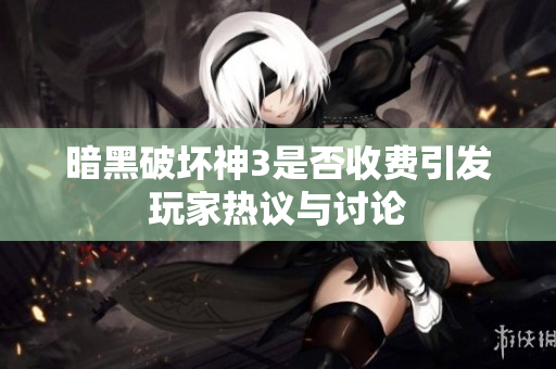 暗黑破坏神3是否收费引发玩家热议与讨论