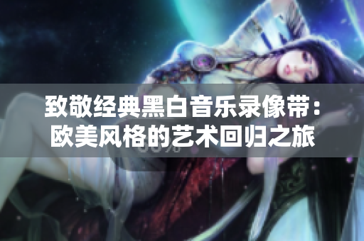 致敬经典黑白音乐录像带：欧美风格的艺术回归之旅