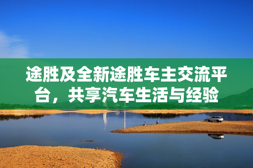 途胜及全新途胜车主交流平台，共享汽车生活与经验