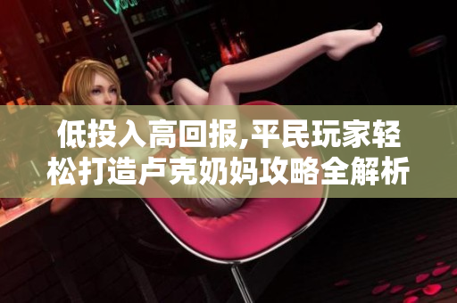 低投入高回报,平民玩家轻松打造卢克奶妈攻略全解析