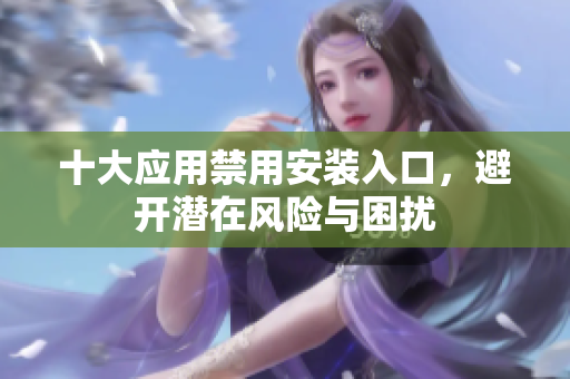 十大应用禁用安装入口，避开潜在风险与困扰