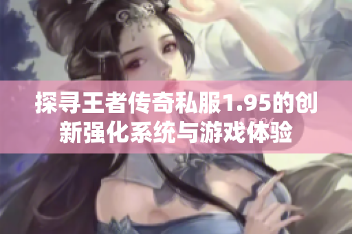 探寻王者传奇私服1.95的创新强化系统与游戏体验