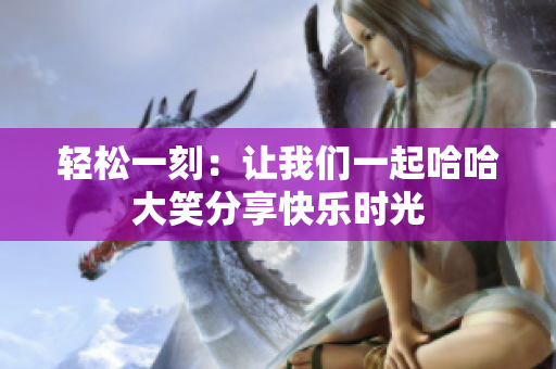 轻松一刻：让我们一起哈哈大笑分享快乐时光