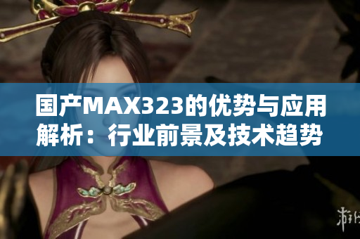 国产MAX323的优势与应用解析：行业前景及技术趋势探讨