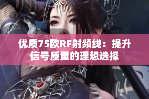 优质75欧RF射频线：提升信号质量的理想选择
