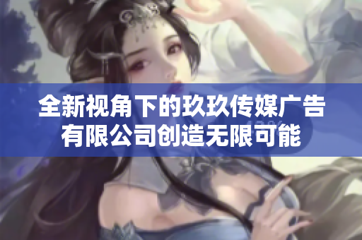 全新视角下的玖玖传媒广告有限公司创造无限可能