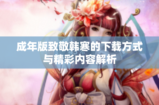 成年版致敬韩寒的下载方式与精彩内容解析