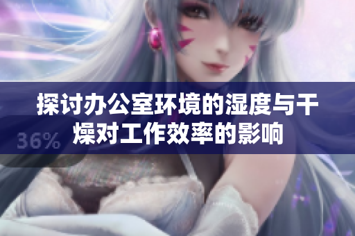 探讨办公室环境的湿度与干燥对工作效率的影响