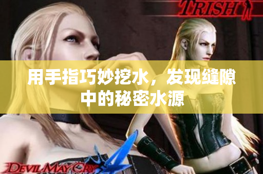 用手指巧妙挖水，发现缝隙中的秘密水源
