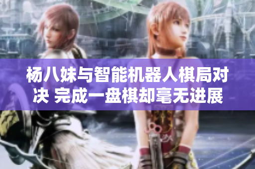 杨八妹与智能机器人棋局对决 完成一盘棋却毫无进展