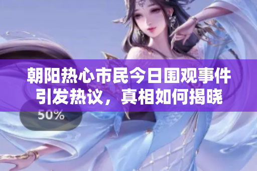 朝阳热心市民今日围观事件引发热议，真相如何揭晓