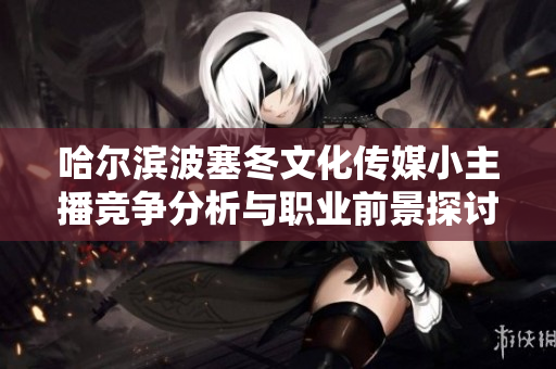 哈尔滨波塞冬文化传媒小主播竞争分析与职业前景探讨