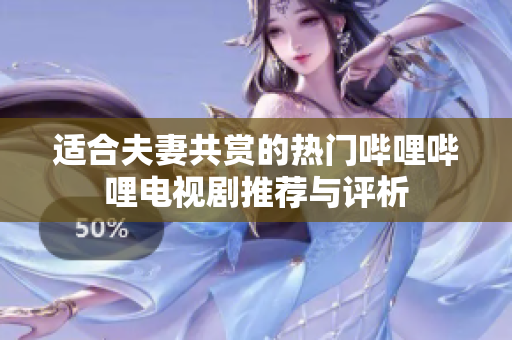 适合夫妻共赏的热门哔哩哔哩电视剧推荐与评析