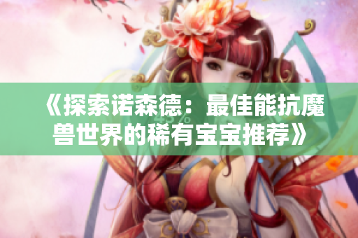 《探索诺森德：最佳能抗魔兽世界的稀有宝宝推荐》