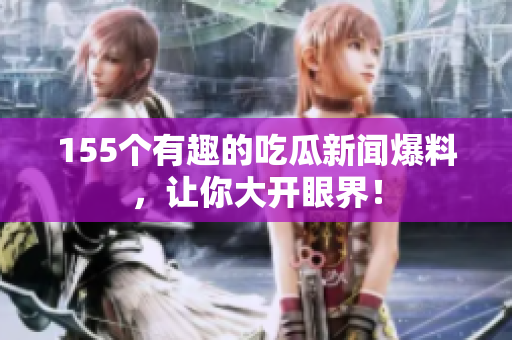 155个有趣的吃瓜新闻爆料，让你大开眼界！