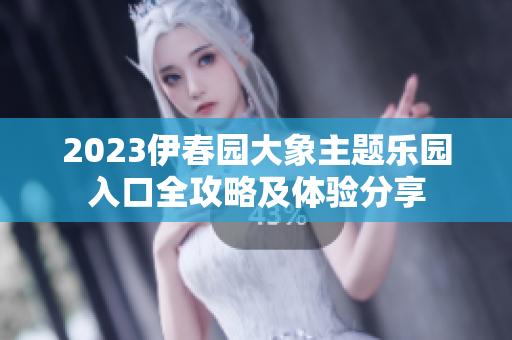 2023伊春园大象主题乐园入口全攻略及体验分享