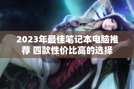 2023年最佳笔记本电脑推荐 四款性价比高的选择