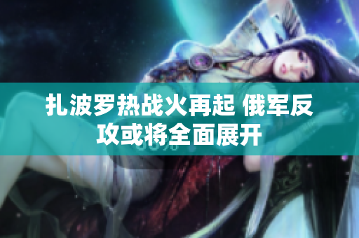 扎波罗热战火再起 俄军反攻或将全面展开