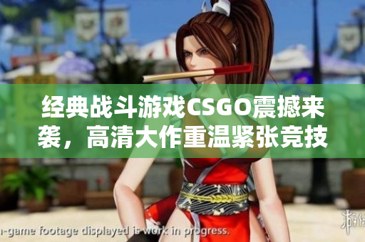 经典战斗游戏CSGO震撼来袭，高清大作重温紧张竞技体验
