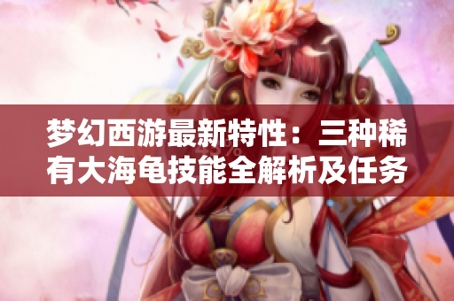 梦幻西游最新特性：三种稀有大海龟技能全解析及任务攻略