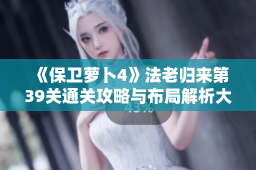 《保卫萝卜4》法老归来第39关通关攻略与布局解析大揭秘