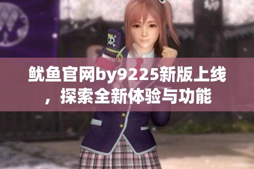 鱿鱼官网by9225新版上线，探索全新体验与功能