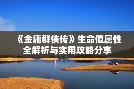 《金庸群侠传》生命值属性全解析与实用攻略分享