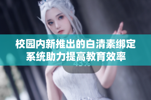 校园内新推出的白清素绑定系统助力提高教育效率
