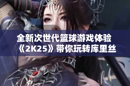 全新次世代篮球游戏体验 《2K25》带你玩转库里丝滑操作