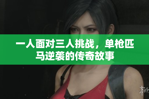 一人面对三人挑战，单枪匹马逆袭的传奇故事