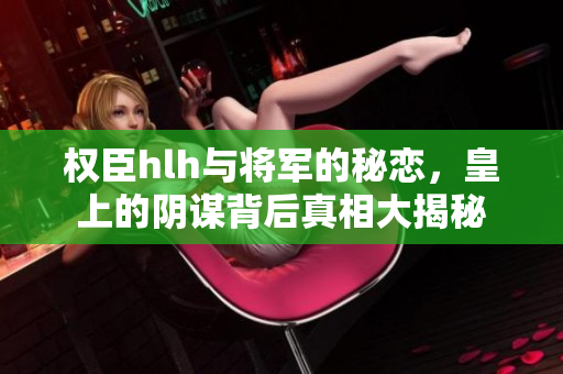权臣hlh与将军的秘恋，皇上的阴谋背后真相大揭秘