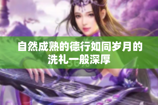 自然成熟的德行如同岁月的洗礼一般深厚