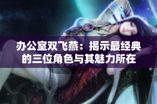 办公室双飞燕：揭示最经典的三位角色与其魅力所在