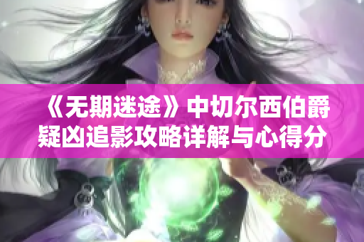 《无期迷途》中切尔西伯爵疑凶追影攻略详解与心得分享