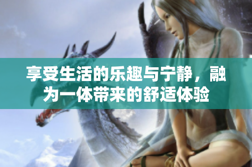 享受生活的乐趣与宁静，融为一体带来的舒适体验