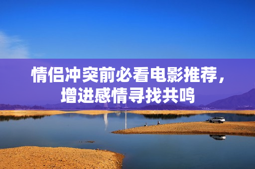 情侣冲突前必看电影推荐，增进感情寻找共鸣