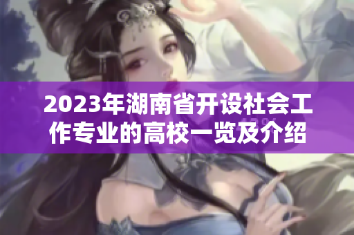 2023年湖南省开设社会工作专业的高校一览及介绍