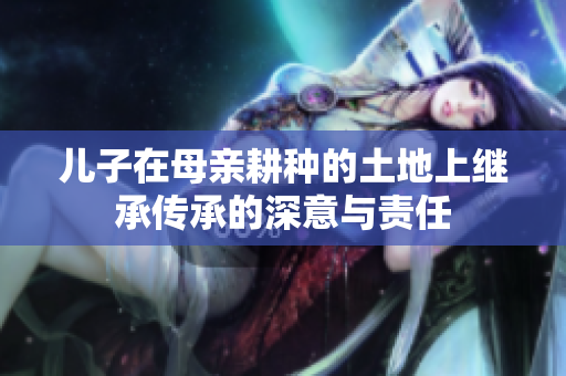 儿子在母亲耕种的土地上继承传承的深意与责任